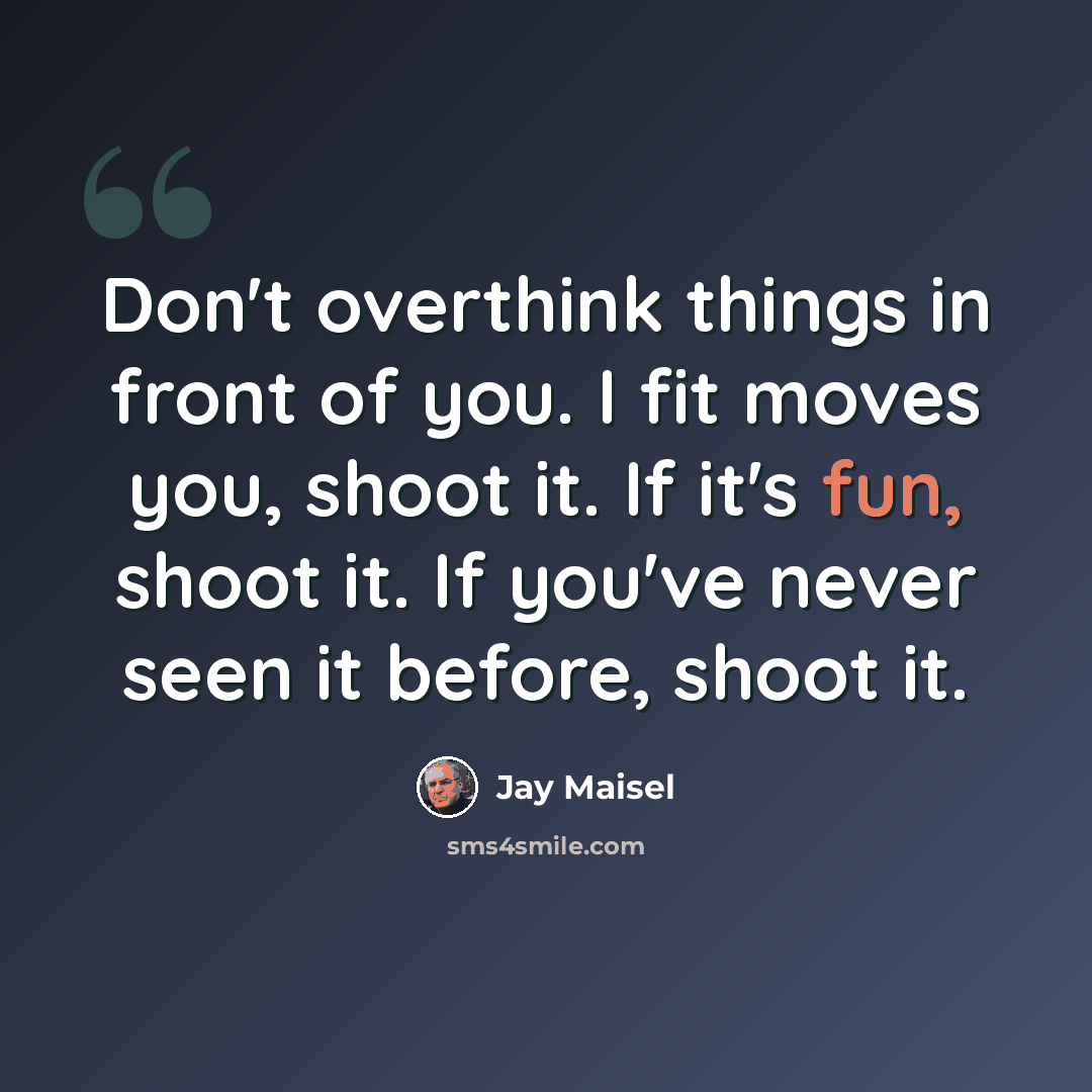 “Don't overthink things in front of you. I fit moves you, shoot it. If it's fun, shoot it. If you've never seen it before, shoot it.” quote by Jay Maisel