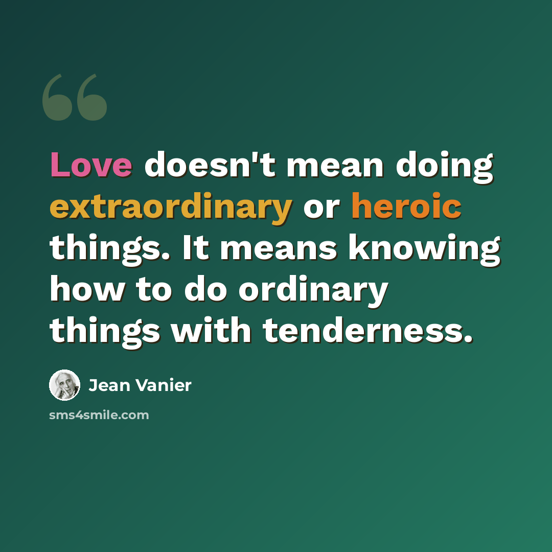 “Love doesn't mean doing extraordinary or heroic things. It means knowing how to do ordinary things with tenderness.” quote by Jean Vanier