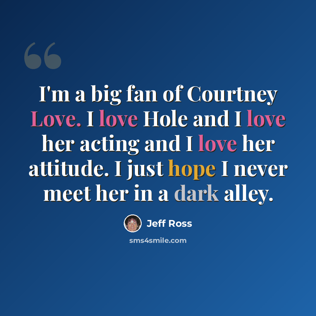 “I'm a big fan of Courtney Love. I love Hole and I love her acting and I love her attitude. I just hope I never meet her in a dark alley.” quote by Jeff Ross
