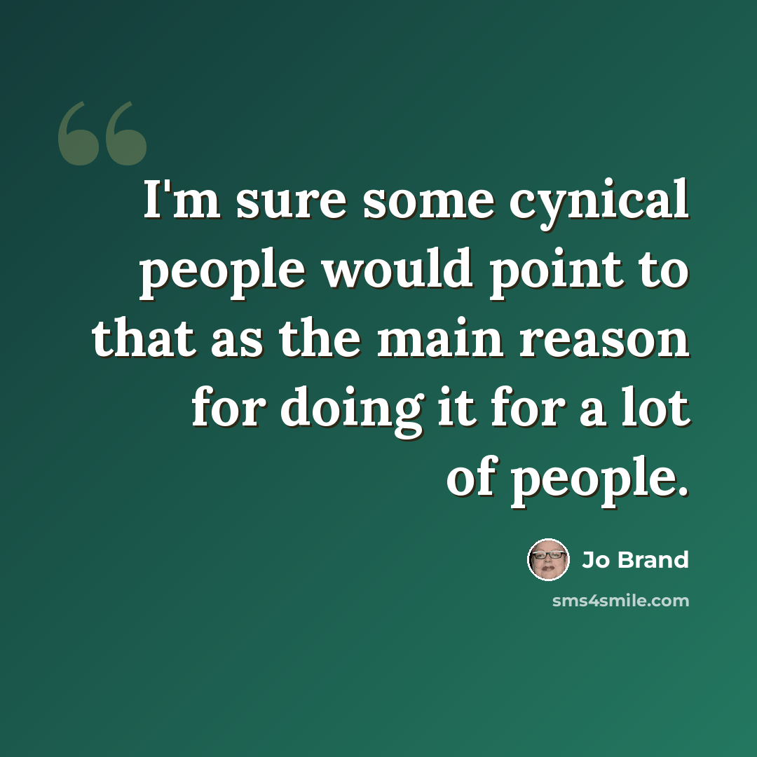 “I'm sure some cynical people would point to that as the main reason for doing it for a lot of people.” quote by Jo Brand