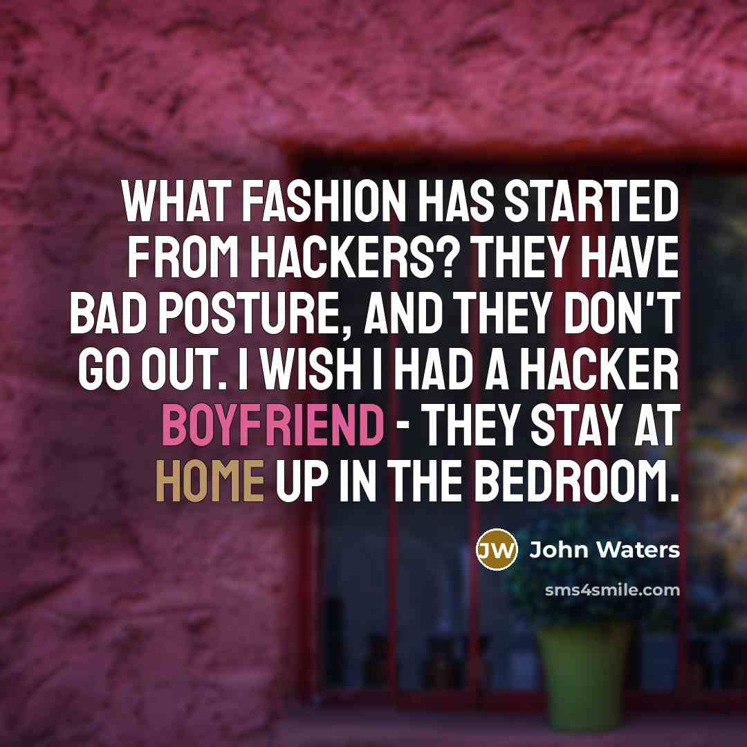 “What fashion has started from hackers? They have bad posture, and they don't go out. I wish I had a hacker boyfriend - they stay at home up in the bedroom.” quote by John Waters