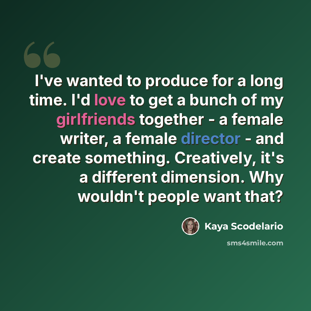 “I've wanted to produce for a long time. I'd love to get a bunch of my girlfriends together - a female writer, a female director - and create something. Creatively, it's a different dimension. Why wouldn't people want that?” quote by Kaya Scodelario