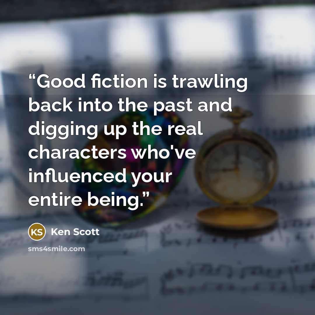 “Good fiction is trawling back into the past and digging up the real characters who've influenced your entire being.” quote by Ken Scott