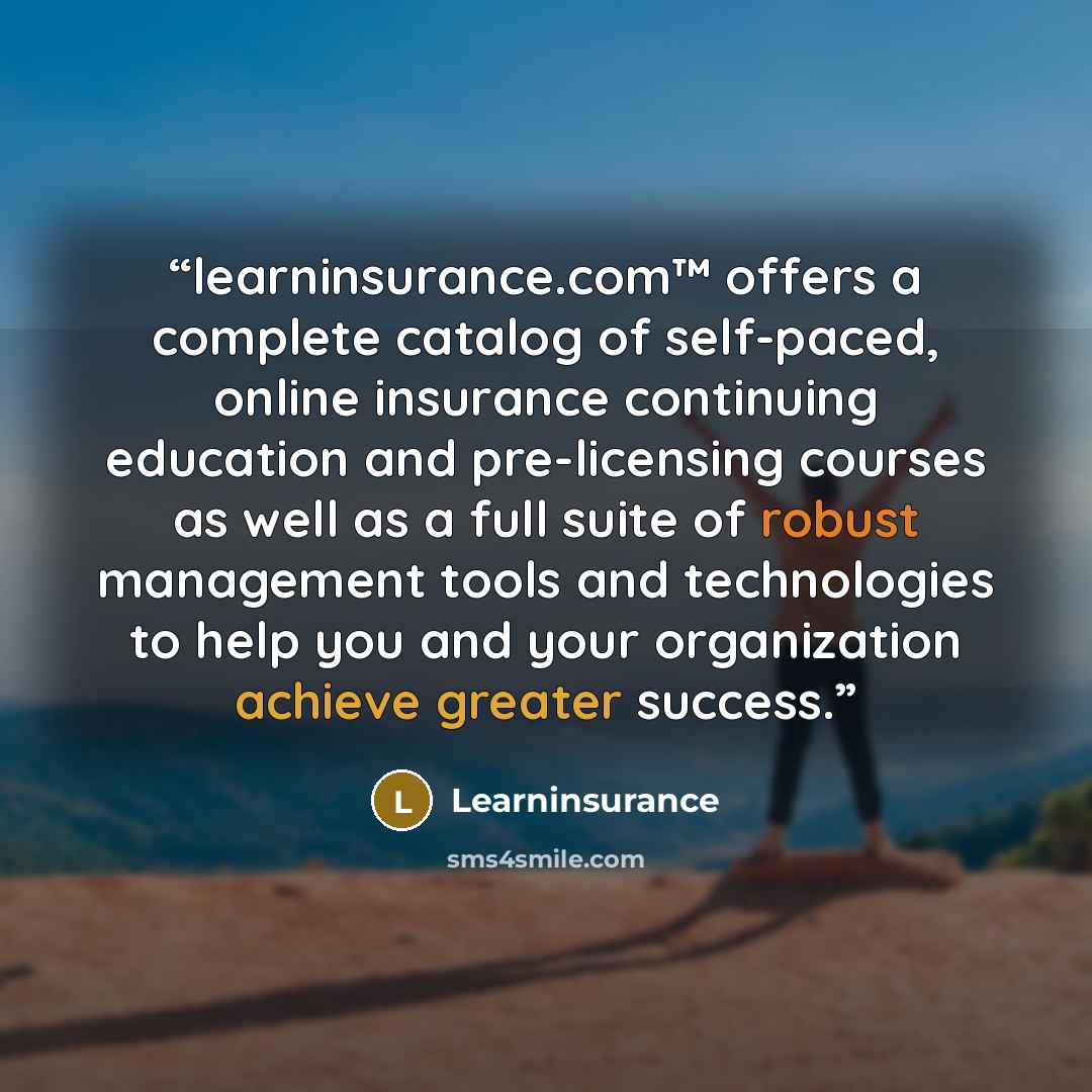 “learninsurance.com™ offers a complete catalog of self-paced, online insurance continuing education and pre-licensing courses as well as a full suite of robust management tools and technologies to help you and your organization achieve greater success.” quote by Learninsurance