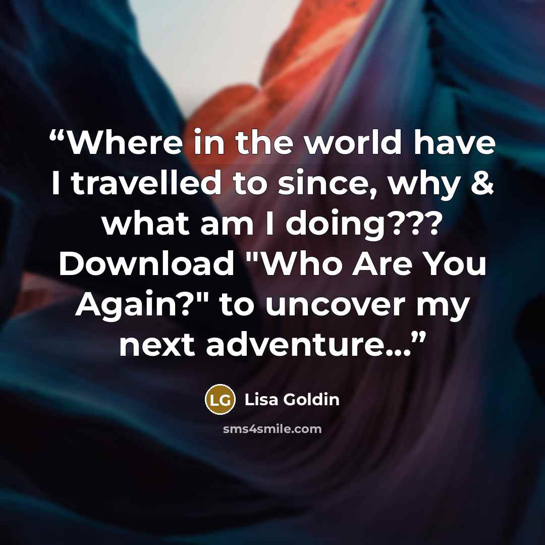 “Where in the world have I travelled to since, why & what am I doing??? Download "Who Are You Again?" to uncover my next adventure...” quote by Lisa Goldin