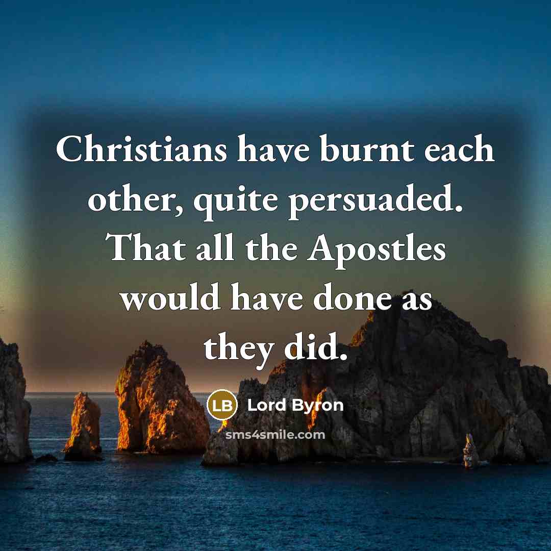 “Christians have burnt each other, quite persuaded. That all the Apostles would have done as they did.” quote by Lord Byron