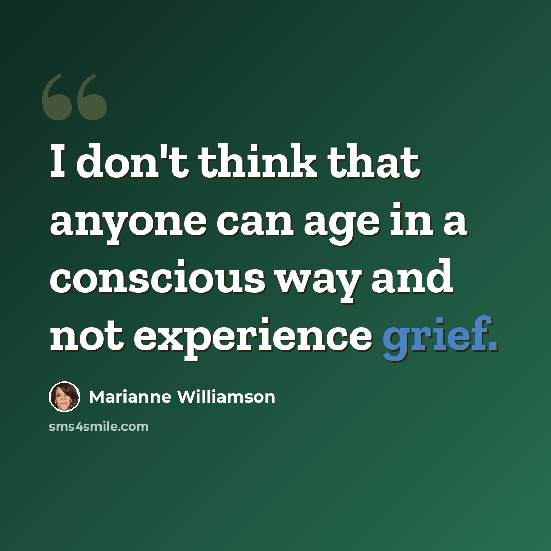 “I don't think that anyone can age in a conscious way and not experience grief.” quote by Marianne Williamson