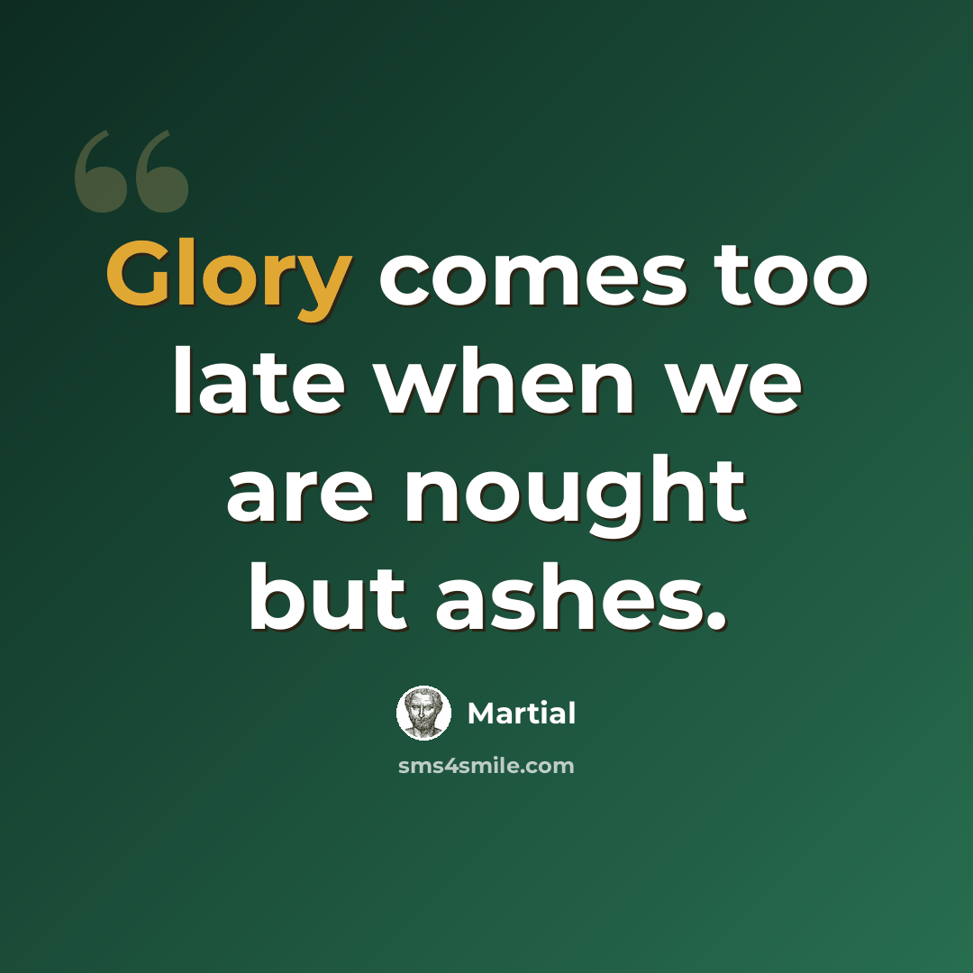 “Glory comes too late when we are nought but ashes.” quote by Martial