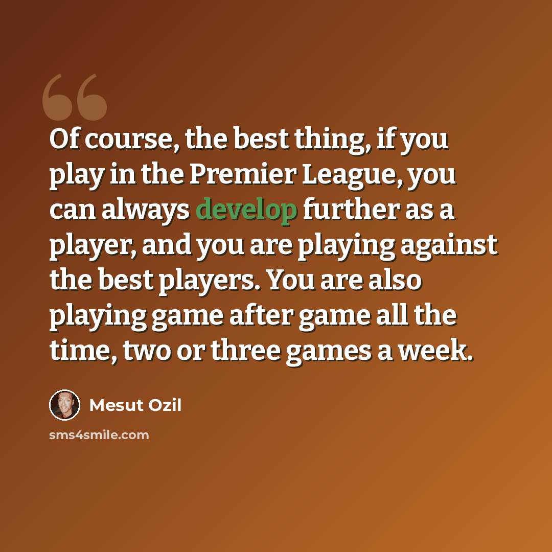“Of course, the best thing, if you play in the Premier League, you can always develop further as a player, and you are playing against the best players. You are also playing game after game all the time, two or three games a week.” quote by Mesut Ozil