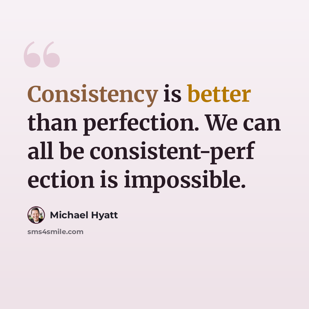 “Consistency is better than perfection. We can all be consistent-perf ection is impossible.” quote by Michael Hyatt