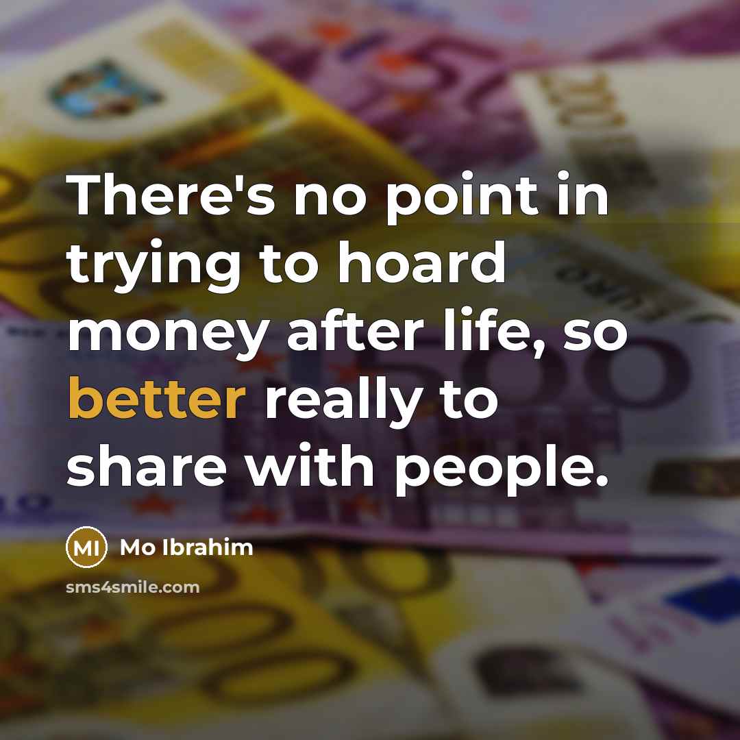 “There's no point in trying to hoard money after life, so better really to share with people.” quote by Mo Ibrahim