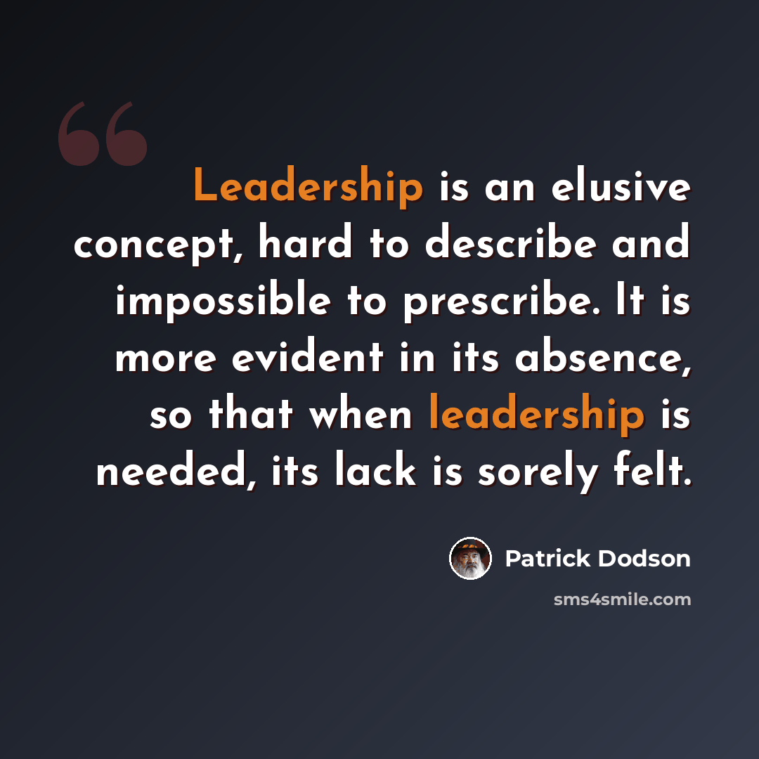 “Leadership is an elusive concept, hard to describe and impossible to prescribe. It is more evident in its absence, so that when leadership is needed, its lack is sorely felt.” quote by Patrick Dodson