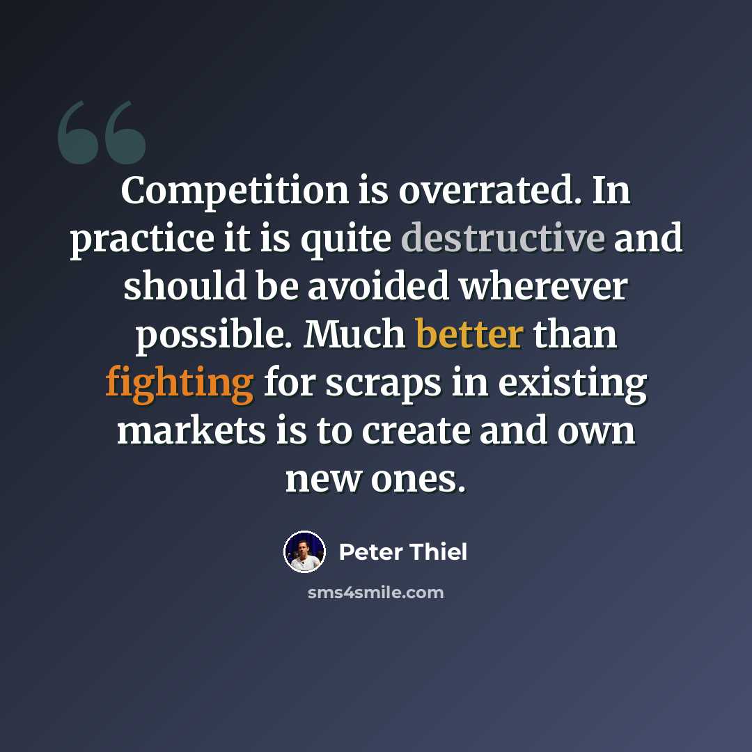 “Competition is overrated. In practice it is quite destructive and should be avoided wherever possible. Much better than fighting for scraps in existing markets is to create and own new ones.” quote by Peter Thiel