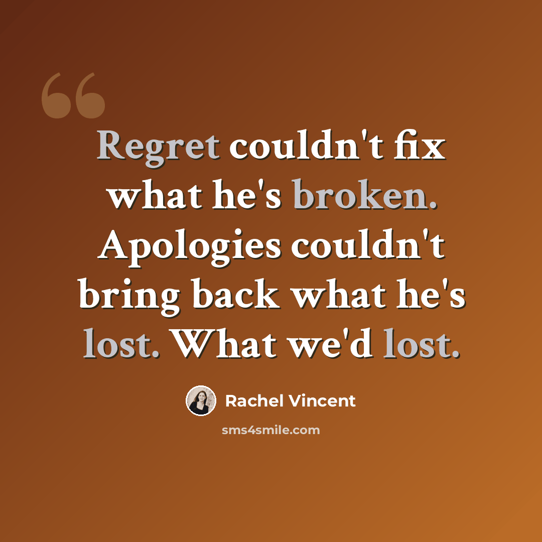 “Regret couldn't fix what he's broken. Apologies couldn't bring back what he's lost. What we'd lost.” quote by Rachel Vincent