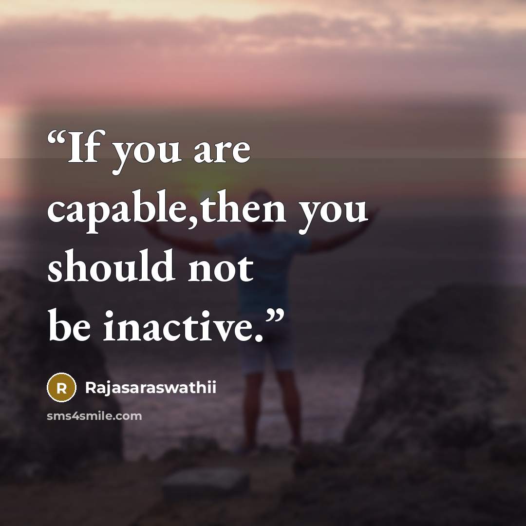 “If you are capable,then you should not be inactive.” quote by Rajasaraswathii