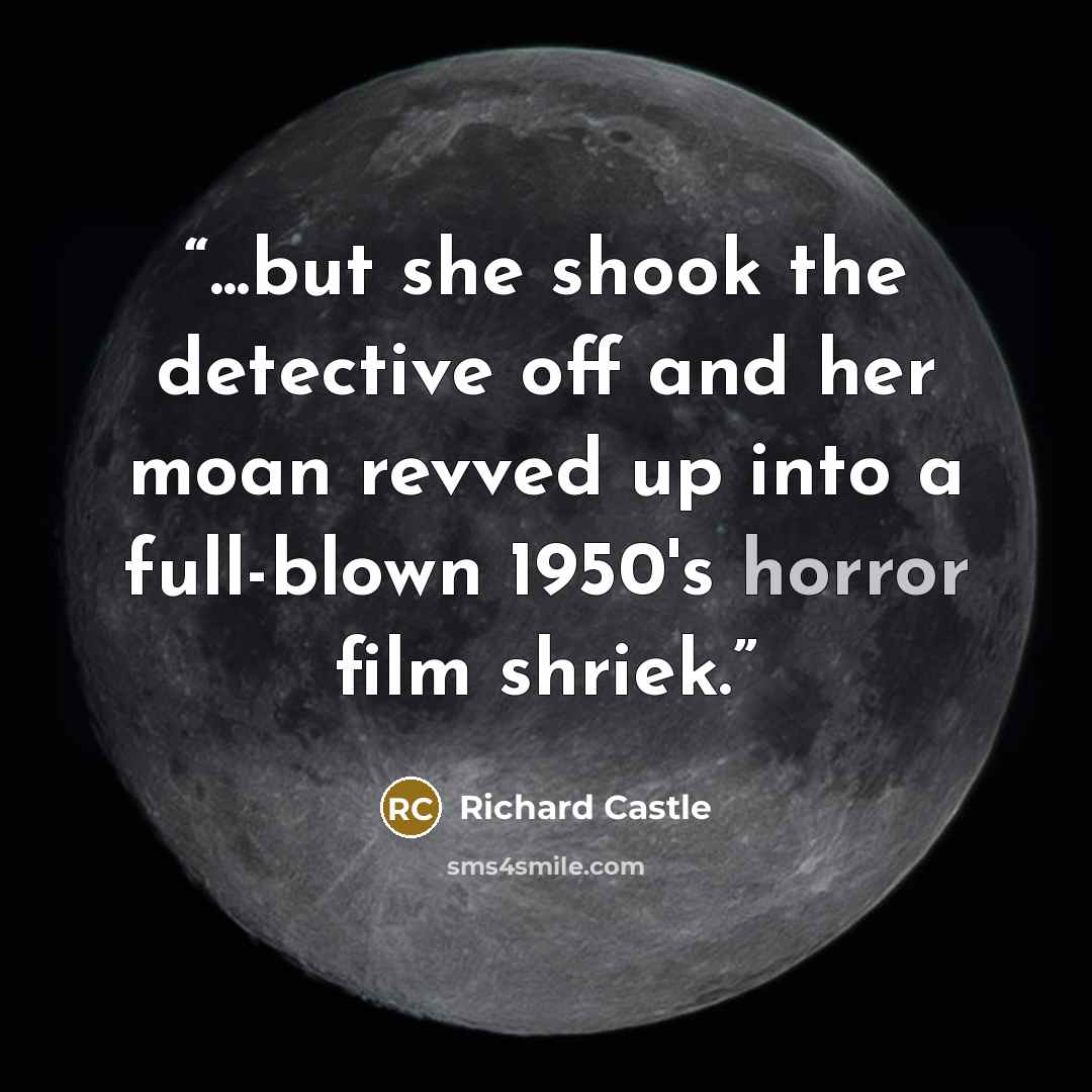 “...but she shook the detective off and her moan revved up into a full-blown 1950's horror film shriek.” quote by Richard Castle