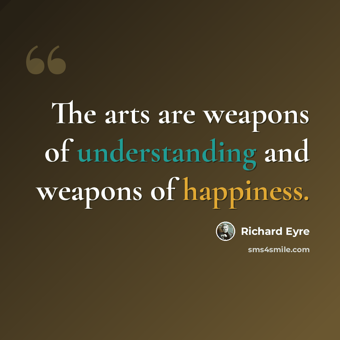 “The arts are weapons of understanding and weapons of happiness.” quote by Richard Eyre