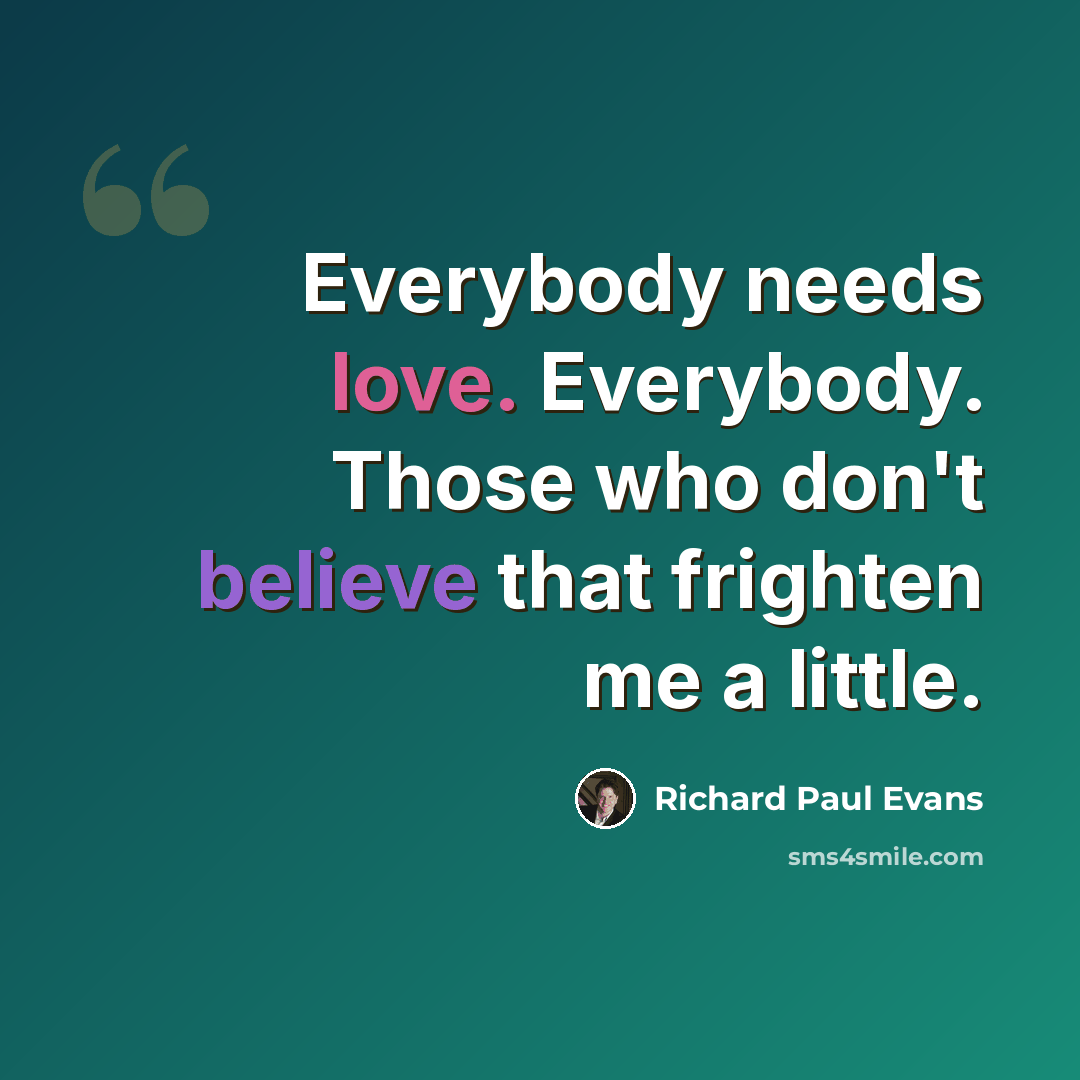 “Everybody needs love. Everybody. Those who don't believe that frighten me a little.” quote by Richard Paul Evans