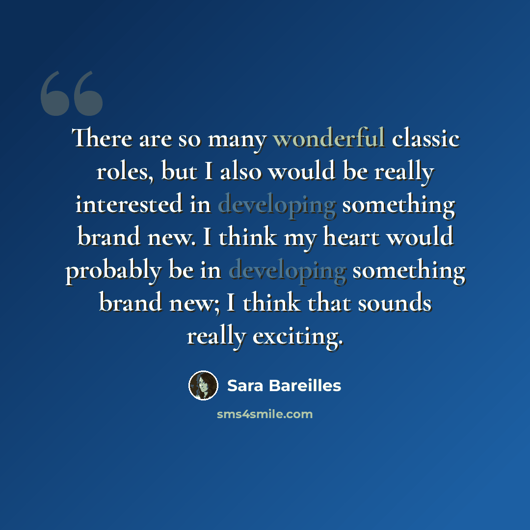 “There are so many wonderful classic roles, but I also would be really interested in developing something brand new. I think my heart would probably be in developing something brand new; I think that sounds really exciting.” quote by Sara Bareilles