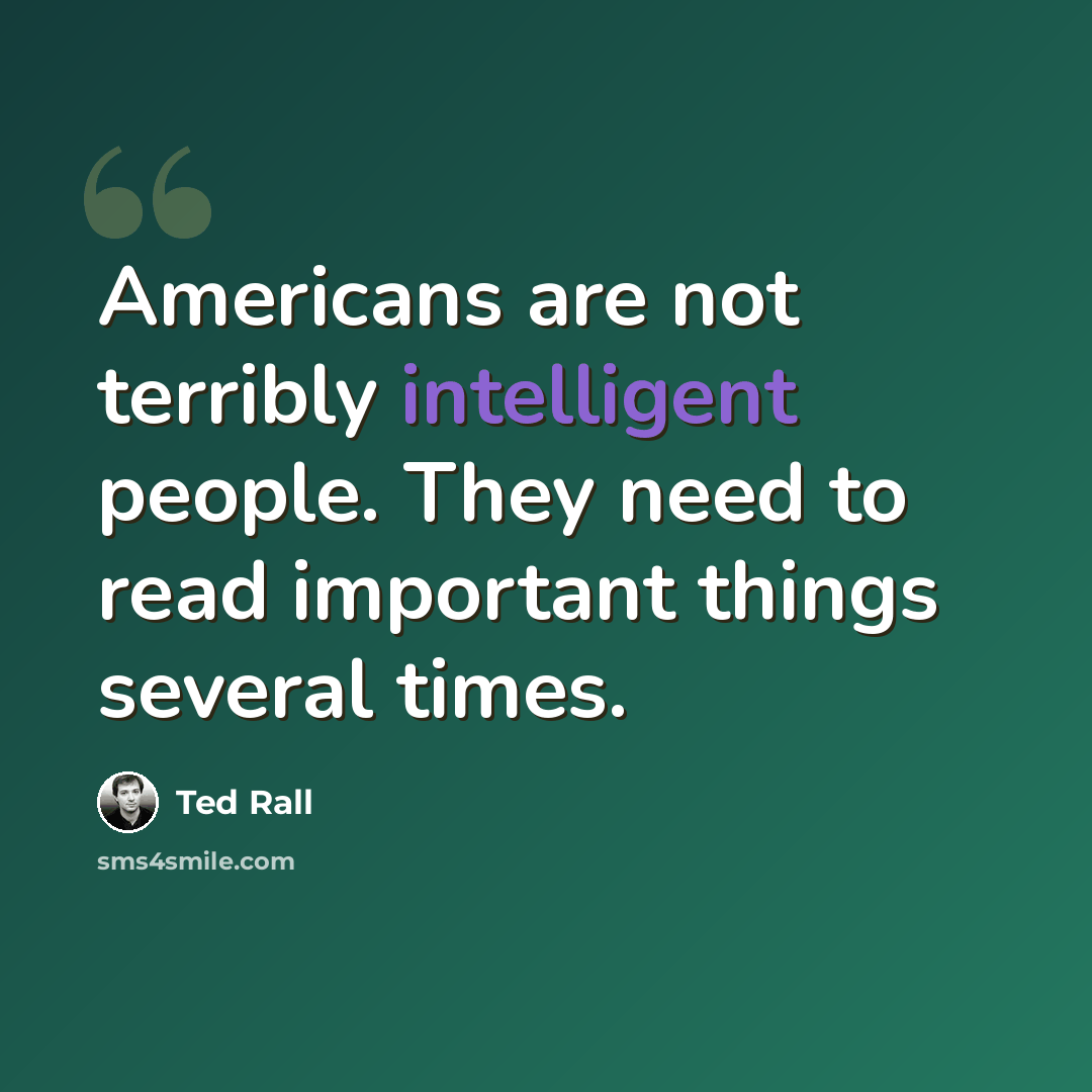 “Americans are not terribly intelligent people. They need to read important things several times.” quote by Ted Rall