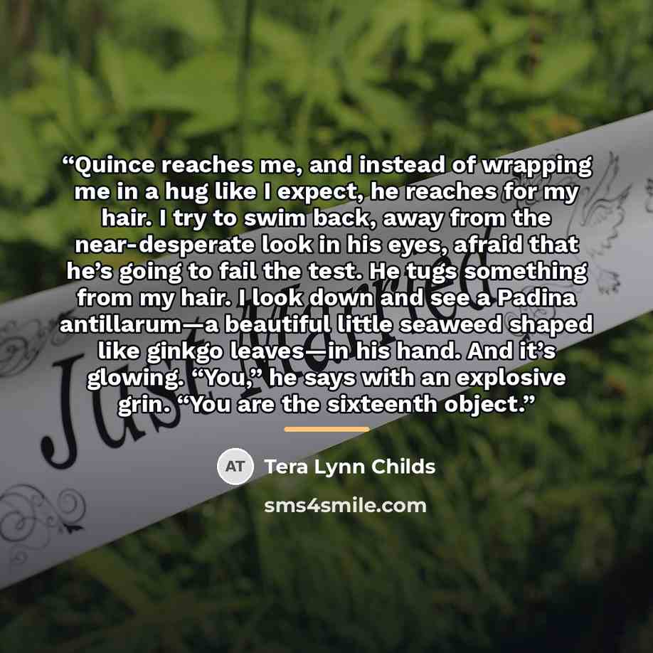 “Quince reaches me, and instead of wrapping me in a hug like I expect, he reaches for my hair. I try to swim back, away from the near-desperate look in his eyes, afraid that he’s going to fail the test. He tugs something from my hair. I look down and see a Padina antillarum—a beautiful little…” quote by Tera Lynn Childs