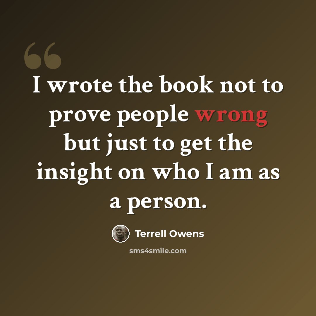 “I wrote the book not to prove people wrong but just to get the insight on who I am as a person.” quote by Terrell Owens