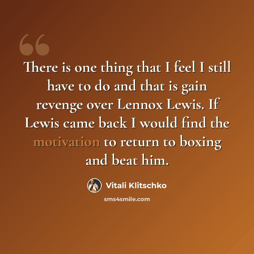 “There is one thing that I feel I still have to do and that is gain revenge over Lennox Lewis. If Lewis came back I would find the motivation to return to boxing and beat him.” quote by Vitali Klitschko