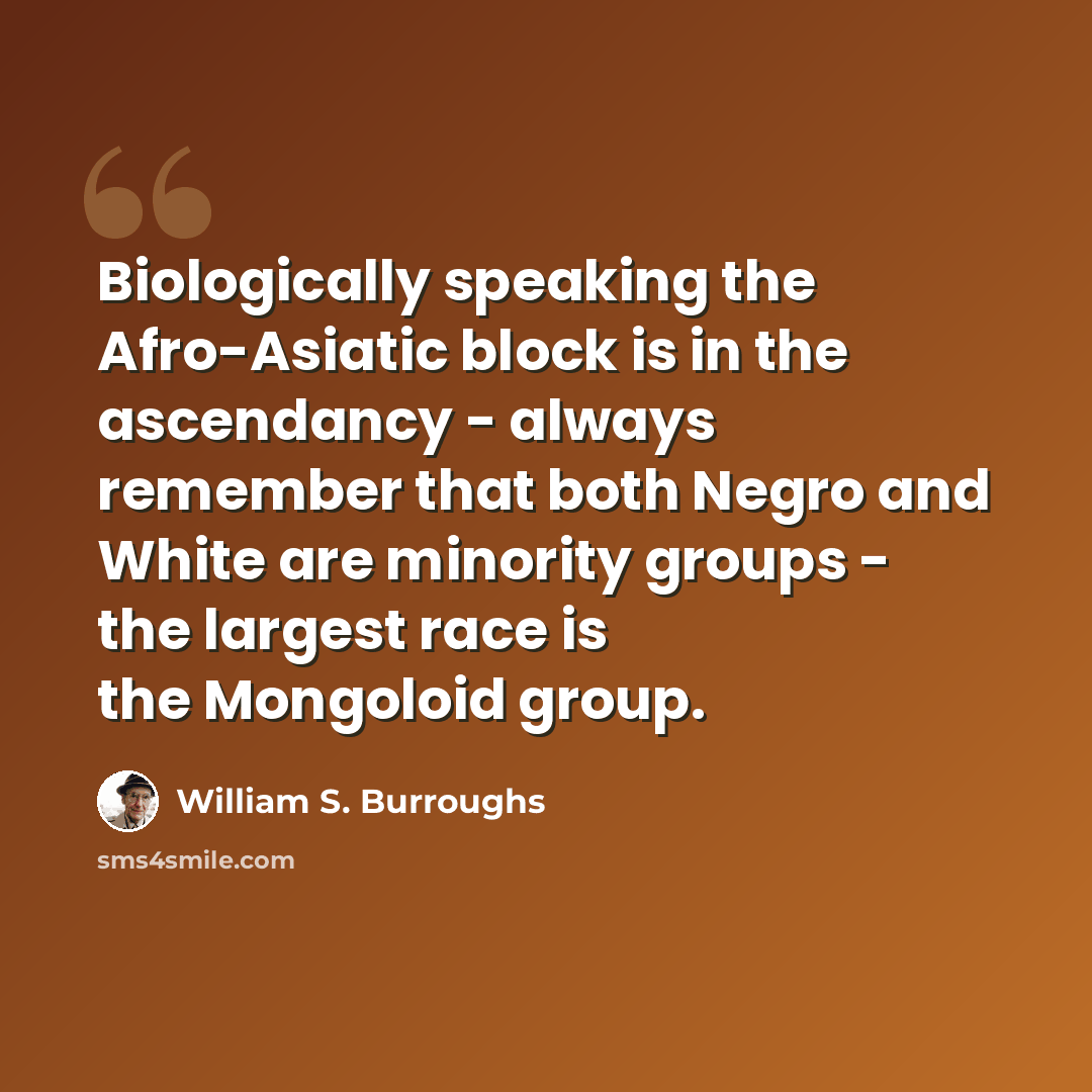 “Biologically speaking the Afro-Asiatic block is in the ascendancy - always remember that both Negro and White are minority groups - the largest race is the Mongoloid group.” quote by William S. Burroughs
