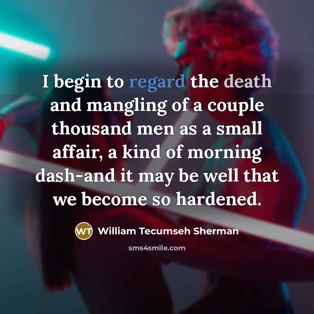 “I begin to regard the death and mangling of a couple thousand men as a small affair, a kind of morning dash-and it may be well that we become so hardened.” quote by William Tecumseh Sherman