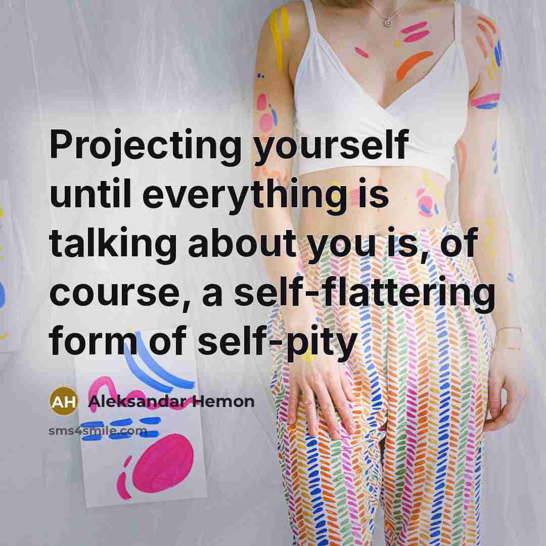 “Projecting yourself until everything is talking about you is, of course, a self-flattering form of self-pity” quote by Aleksandar Hemon