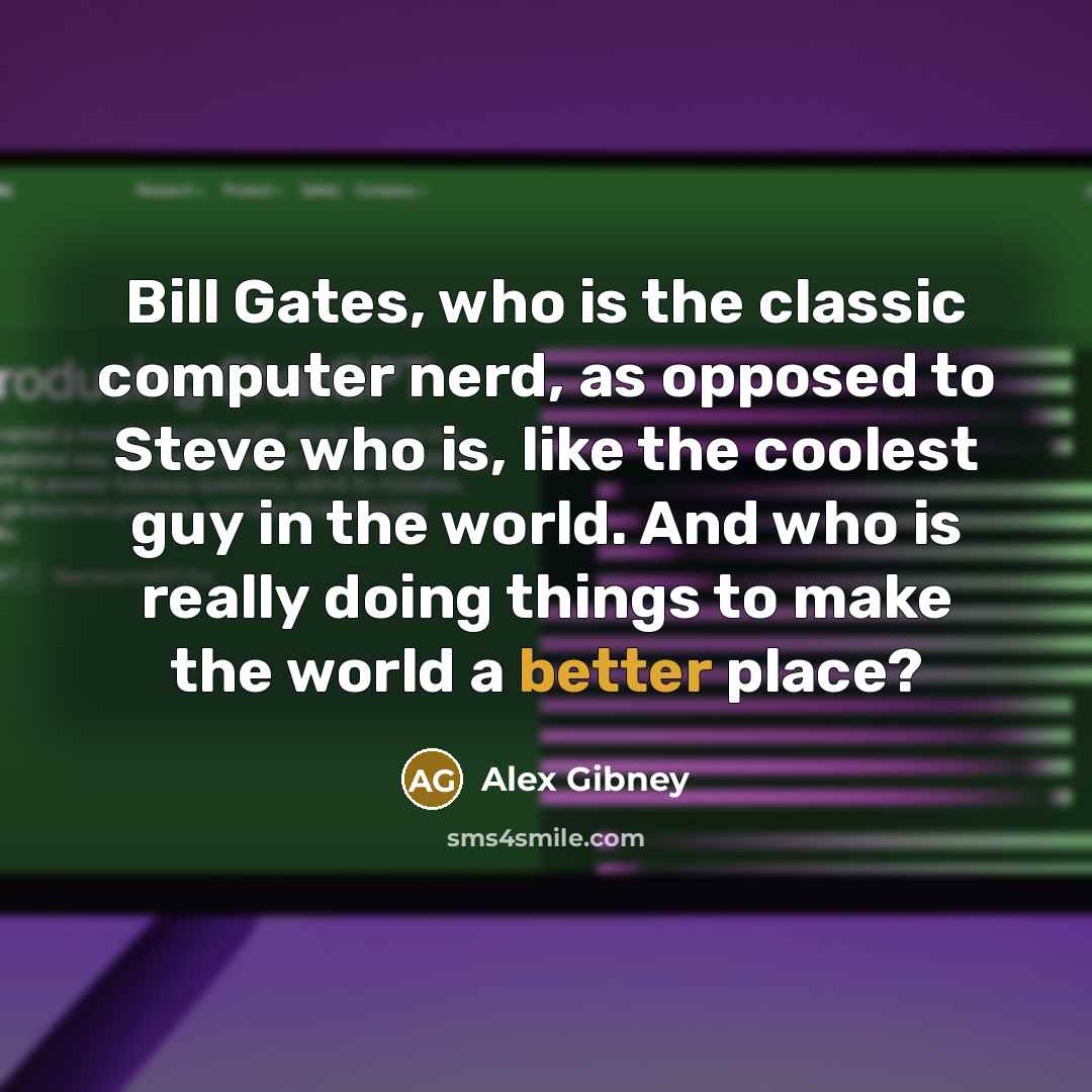 “Bill Gates, who is the classic computer nerd, as opposed to Steve who is, like the coolest guy in the world. And who is really doing things to make the world a better place?” quote by Alex Gibney
