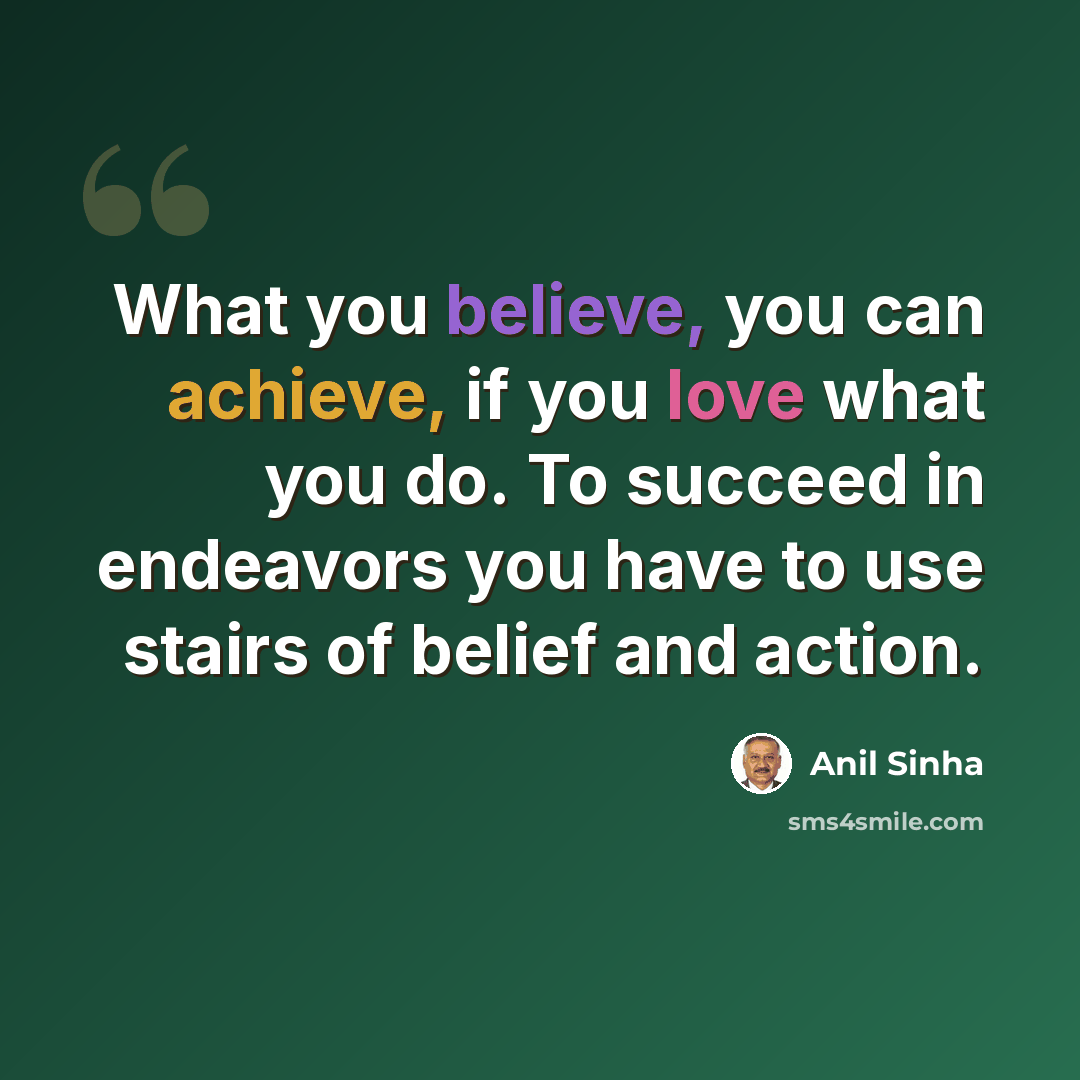 “What you believe, you can achieve, if you love what you do. To succeed in endeavors you have to use stairs of belief and action.” quote by Anil Sinha