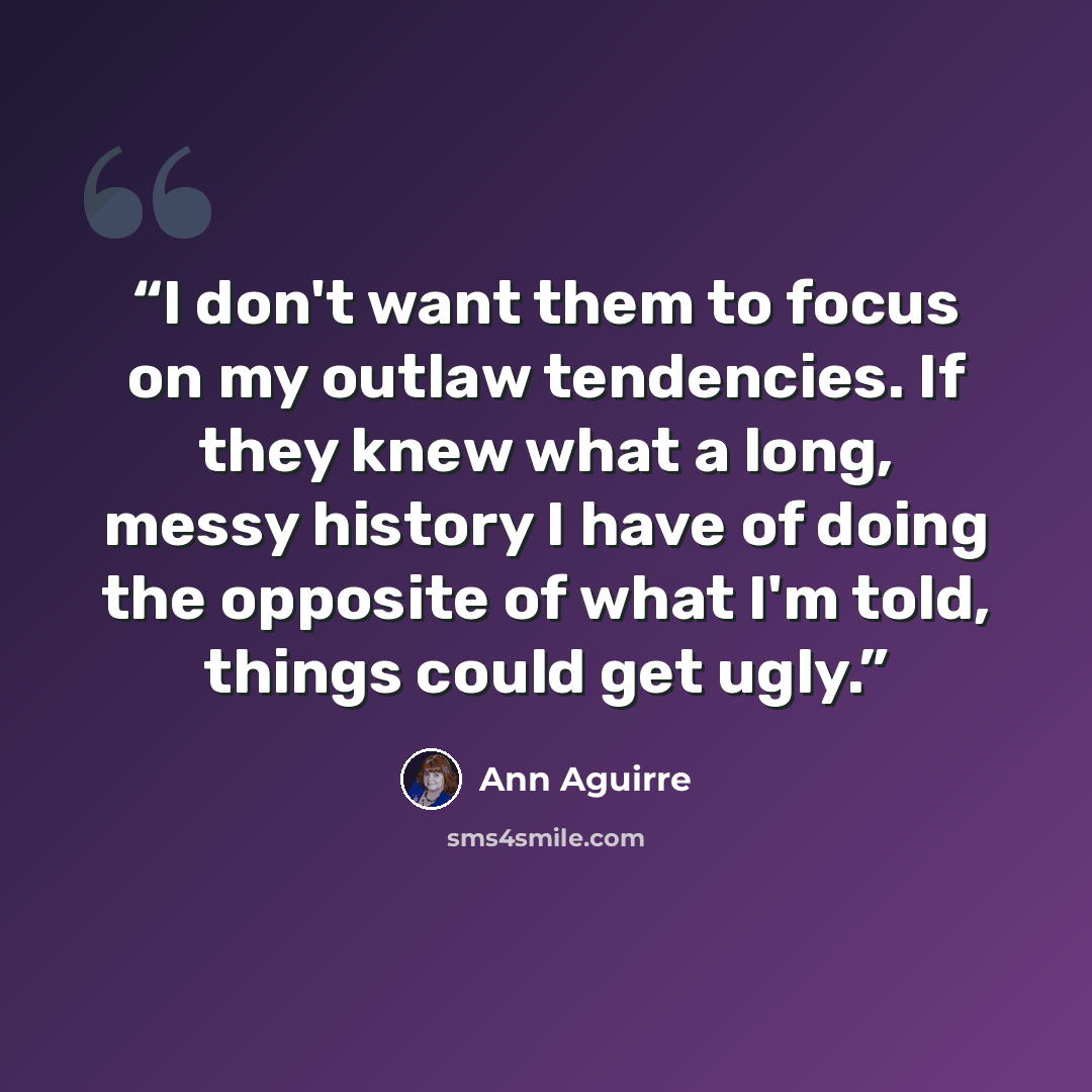 “I don't want them to focus on my outlaw tendencies. If they knew what a long, messy history I have of doing the opposite of what I'm told, things could get ugly.” quote by Ann Aguirre