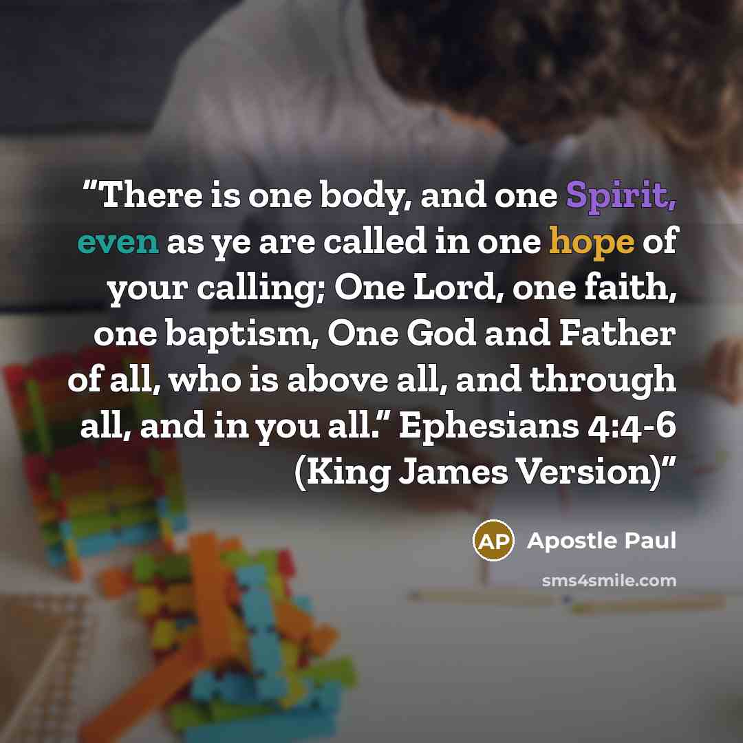 “There is one body, and one Spirit, even as ye are called in one hope of your calling; One Lord, one faith, one baptism, One God and Father of all, who is above all, and through all, and in you all.” Ephesians 4:4-6 (King James Version)” quote by Apostle Paul