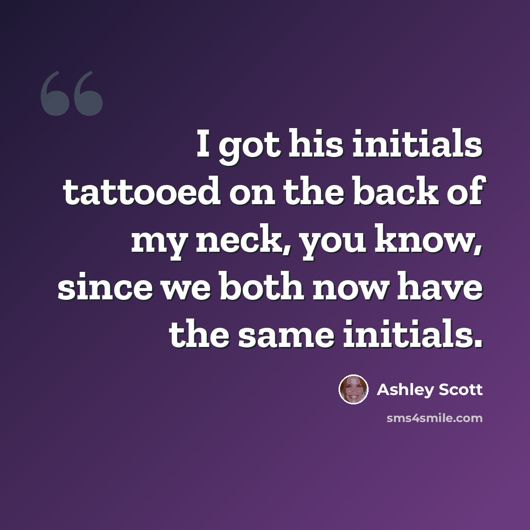 “I got his initials tattooed on the back of my neck, you know, since we both now have the same initials.” quote by Ashley Scott