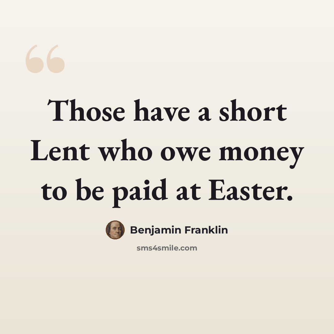 “Those have a short Lent who owe money to be paid at Easter.” quote by Benjamin Franklin