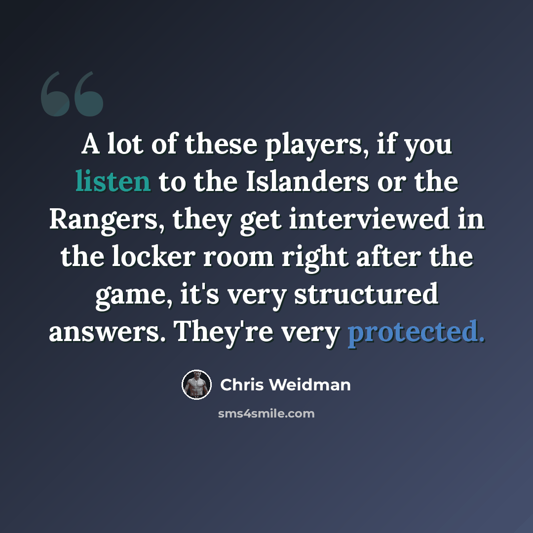 “A lot of these players, if you listen to the Islanders or the Rangers, they get interviewed in the locker room right after the game, it's very structured answers. They're very protected.” quote by Chris Weidman