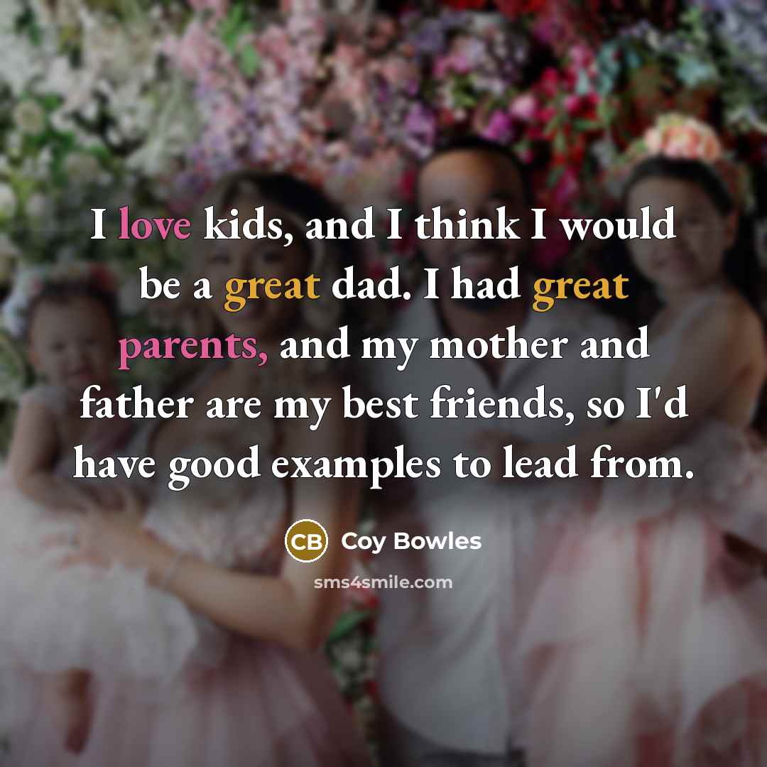 “I love kids, and I think I would be a great dad. I had great parents, and my mother and father are my best friends, so I'd have good examples to lead from.” quote by Coy Bowles