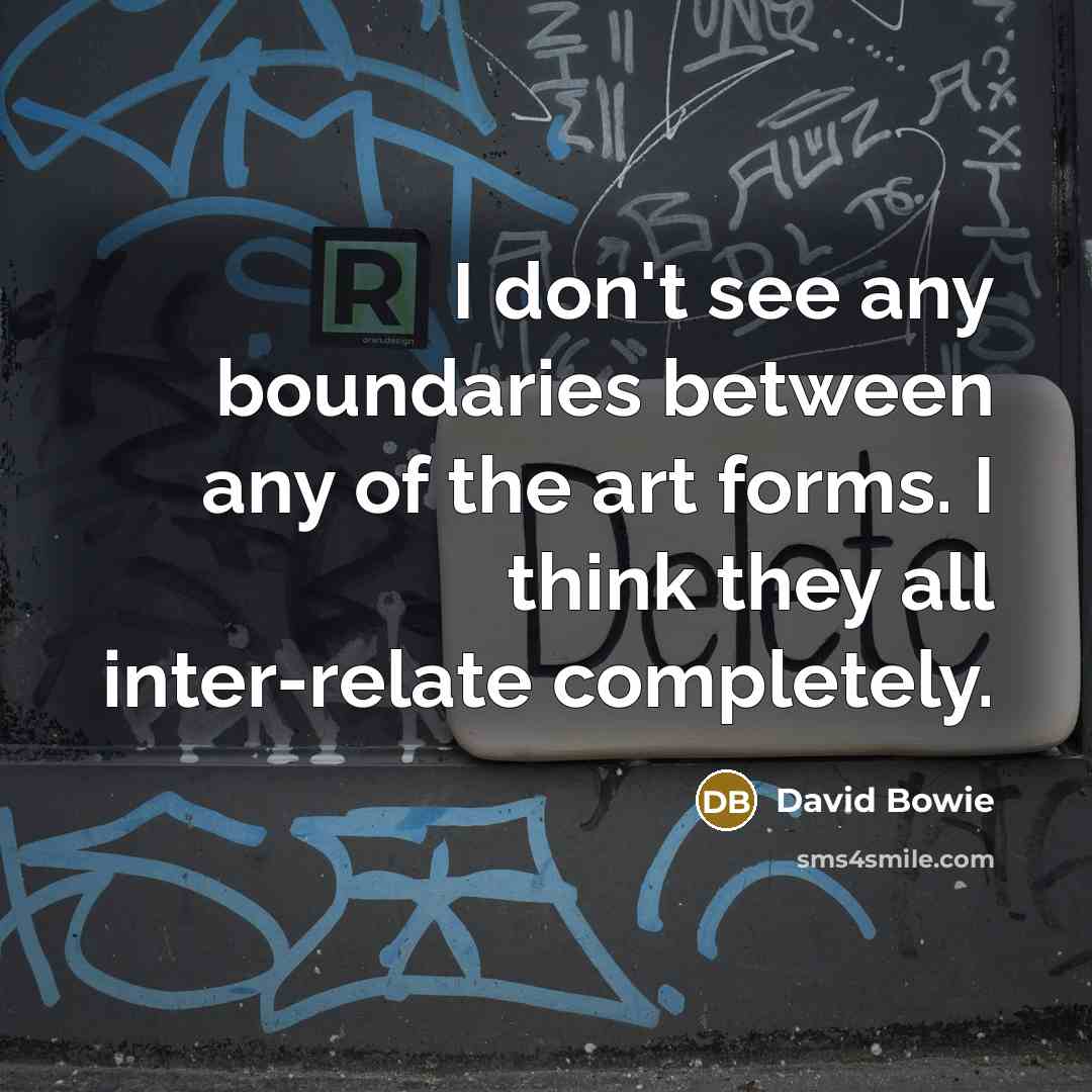“I don't see any boundaries between any of the art forms. I think they all inter-relate completely.” quote by David Bowie