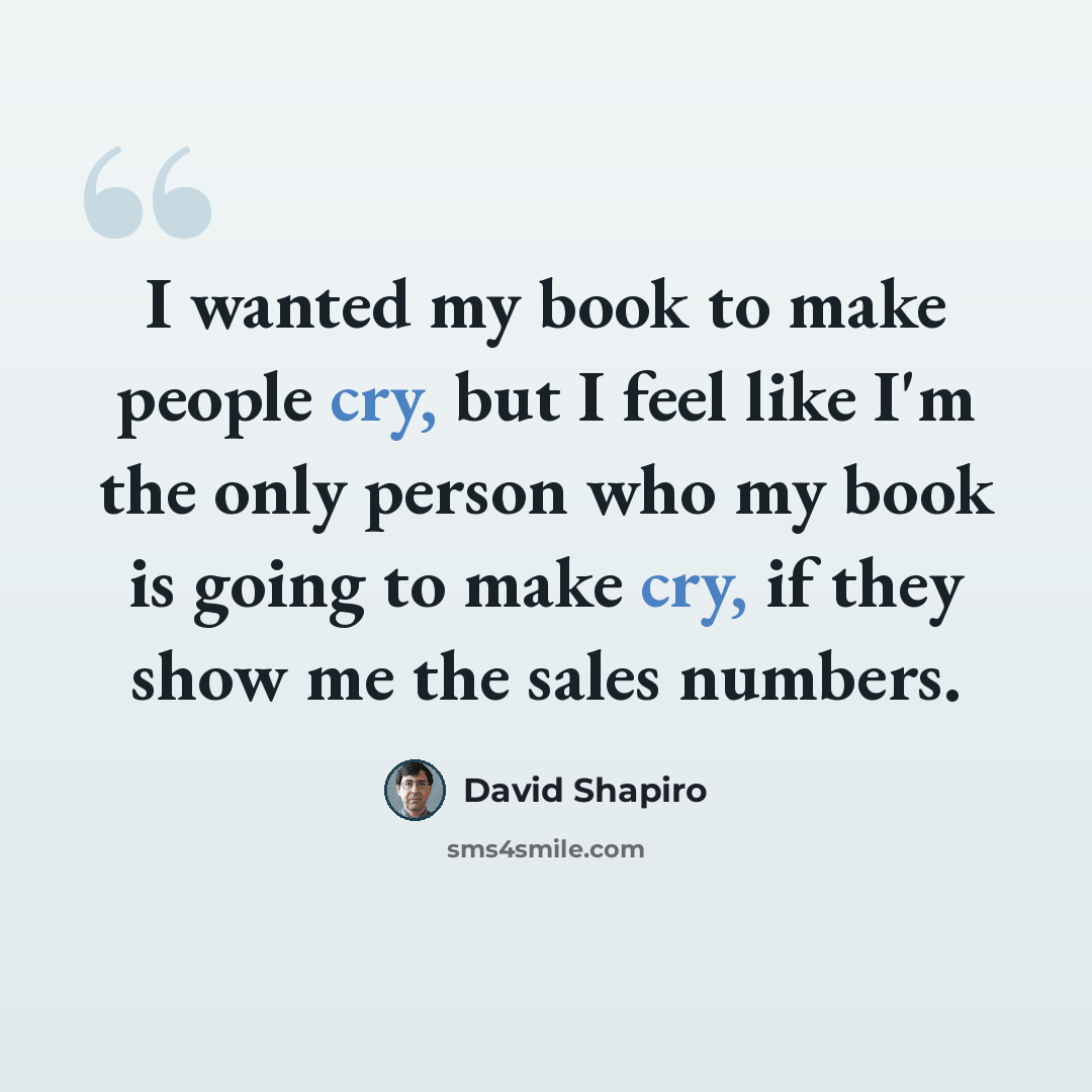 “I wanted my book to make people cry, but I feel like I'm the only person who my book is going to make cry, if they show me the sales numbers.” quote by David Shapiro