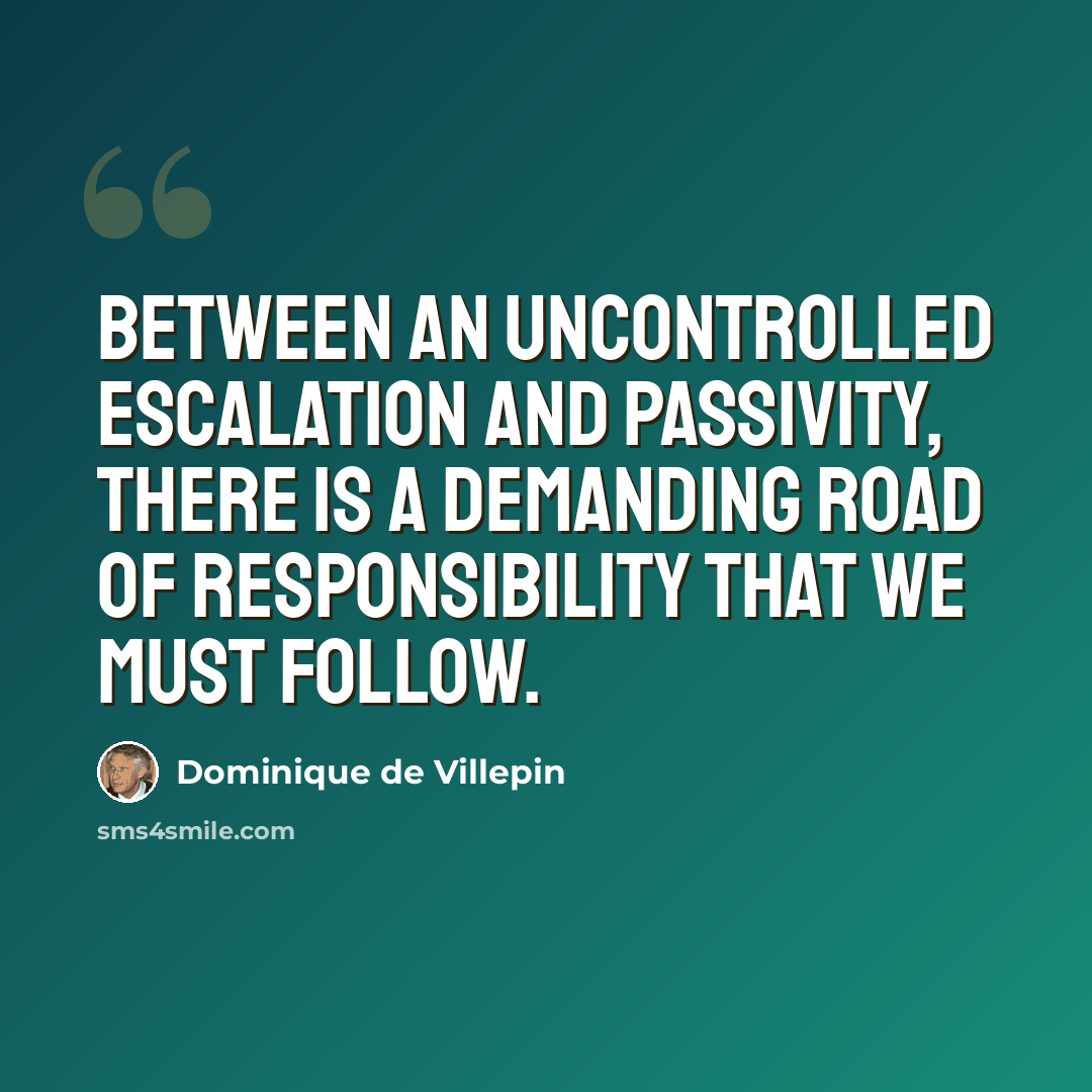 “Between an uncontrolled escalation and passivity, there is a demanding road of responsibility that we must follow.” quote by Dominique de Villepin