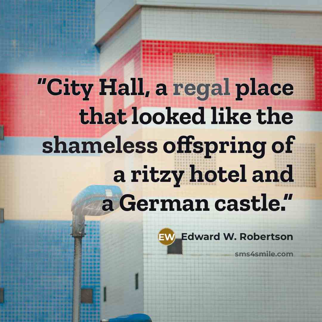 “City Hall, a regal place that looked like the shameless offspring of a ritzy hotel and a German castle.” quote by Edward W. Robertson