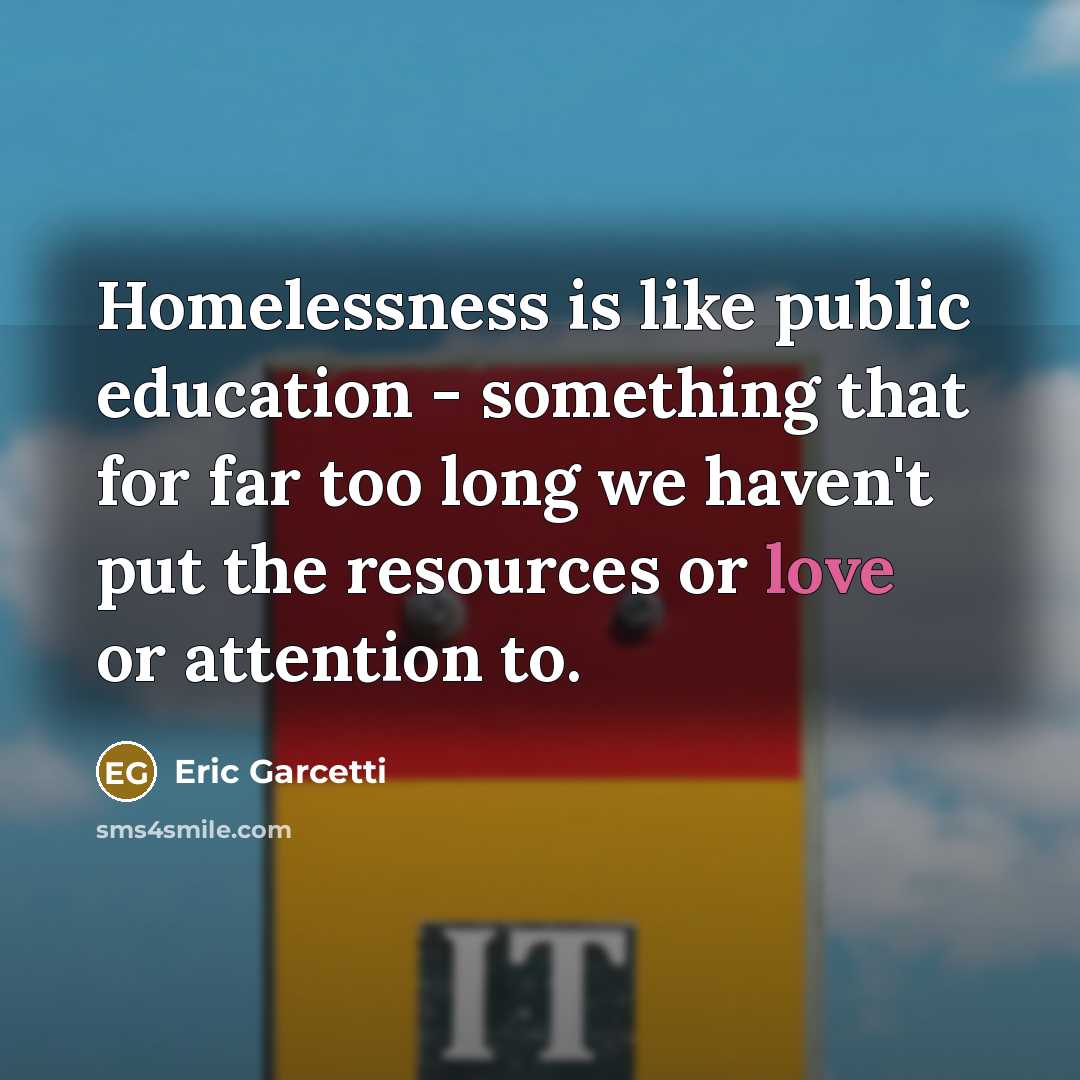 “Homelessness is like public education - something that for far too long we haven't put the resources or love or attention to.” quote by Eric Garcetti