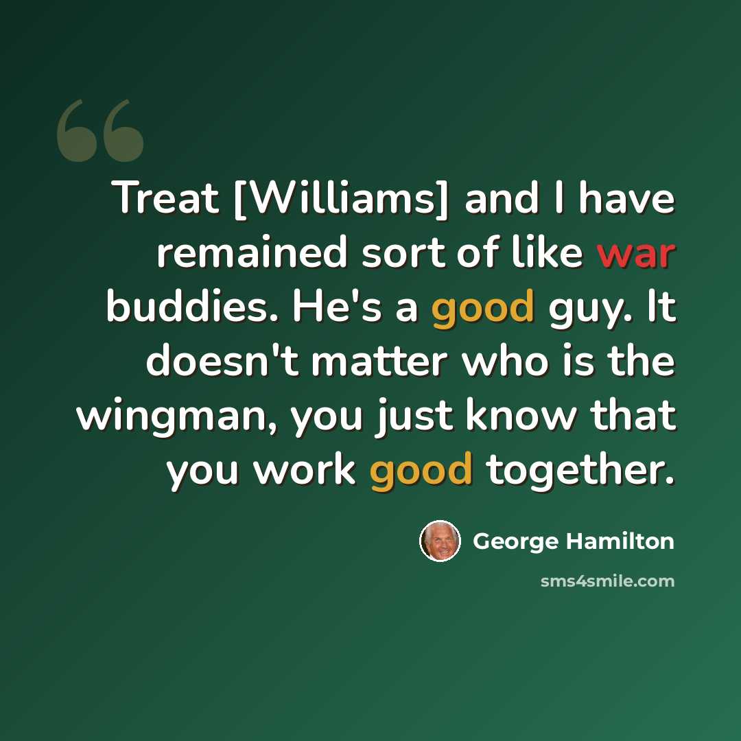 “Treat [Williams] and I have remained sort of like war buddies. He's a good guy. It doesn't matter who is the wingman, you just know that you work good together.” quote by George Hamilton