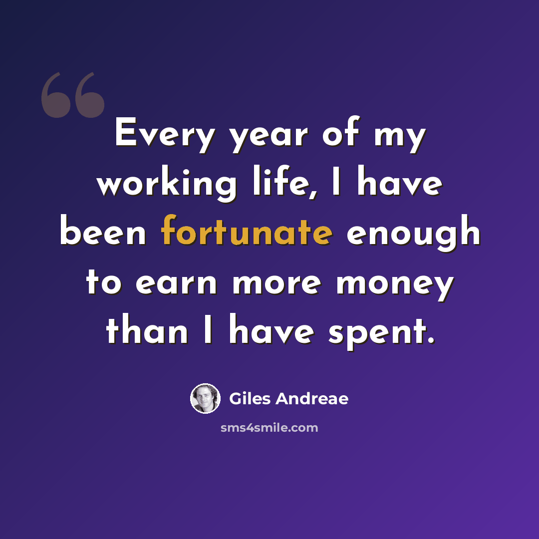 “Every year of my working life, I have been fortunate enough to earn more money than I have spent.” quote by Giles Andreae