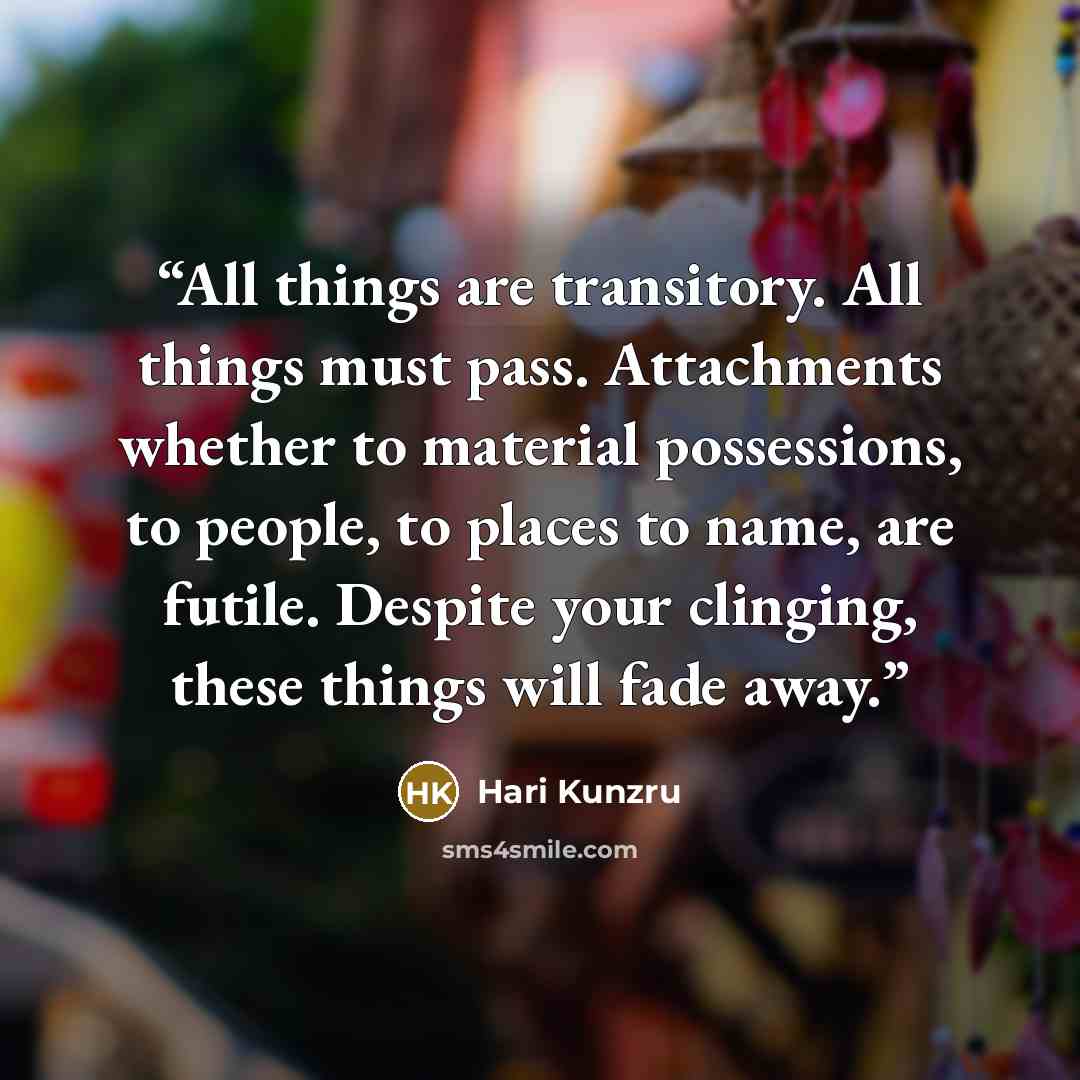 “All things are transitory. All things must pass. Attachments whether to material possessions, to people, to places to name, are futile. Despite your clinging, these things will fade away.” quote by Hari Kunzru
