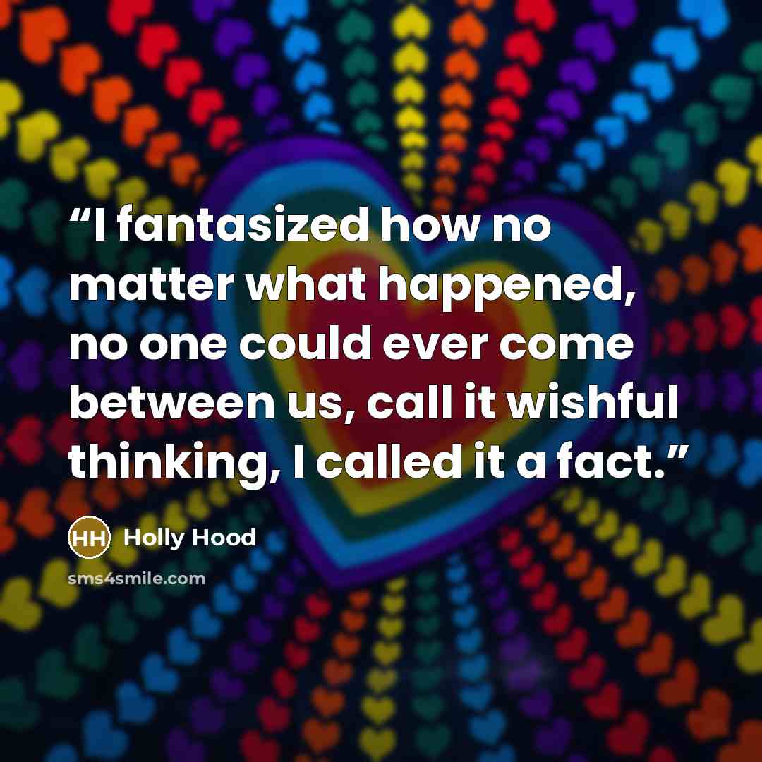 “I fantasized how no matter what happened, no one could ever come between us, call it wishful thinking, I called it a fact.” quote by Holly Hood