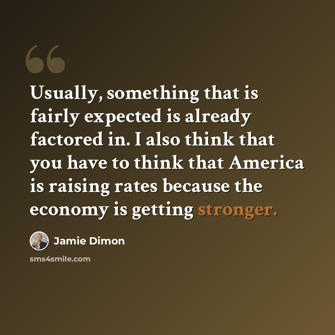 “Usually, something that is fairly expected is already factored in. I also think that you have to think that America is raising rates because the economy is getting stronger.” quote by Jamie Dimon