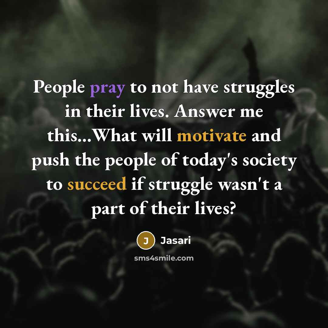 “People pray to not have struggles in their lives. Answer me this…What will motivate and push the people of today's society to succeed if struggle wasn't a part of their lives?” quote by Jasari