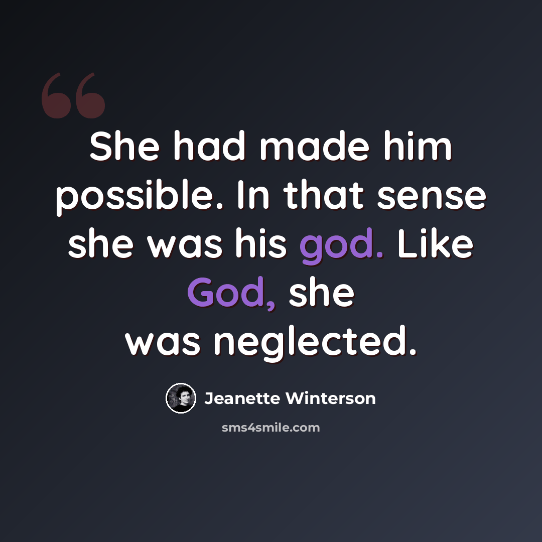 “She had made him possible. In that sense she was his god. Like God, she was neglected.” quote by Jeanette Winterson